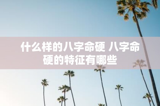 什么样的八字命硬 八字命硬的特征有哪些