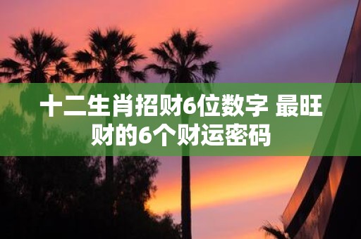 十二生肖招财6位数字 最旺财的6个财运密码