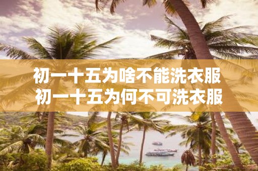 初一十五为啥不能洗衣服 初一十五为何不可洗衣服