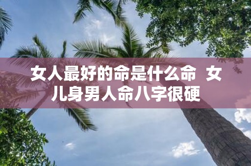 女人最好的命是什么命 女儿身男人命八字很硬