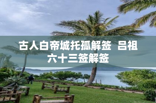古人白帝城托孤解签 吕祖六十三签解签