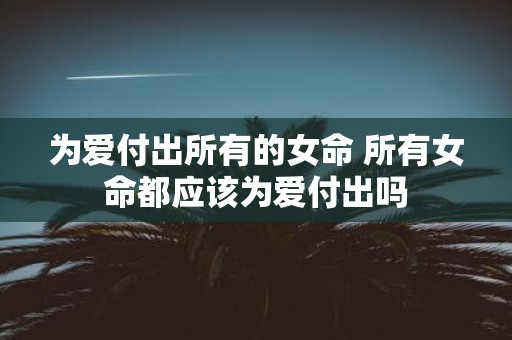 为爱付出所有的女命 所有女命都应该为爱付出吗