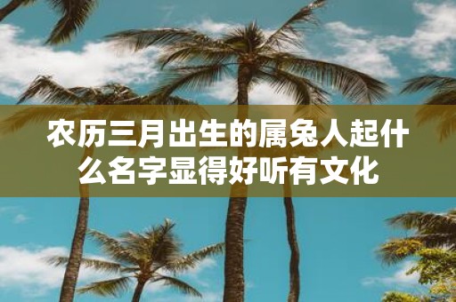农历三月出生的属兔人起什么名字显得好听有文化