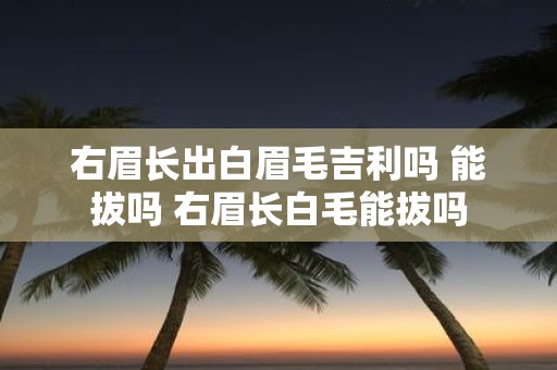 右眉长出白眉毛吉利吗 能拔吗 右眉长白毛能拔吗