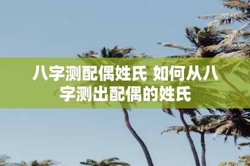 八字测配偶姓氏 如何从八字测出配偶的姓氏