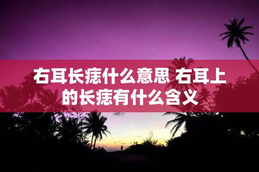 右耳长痣什么意思 右耳上的长痣有什么含义