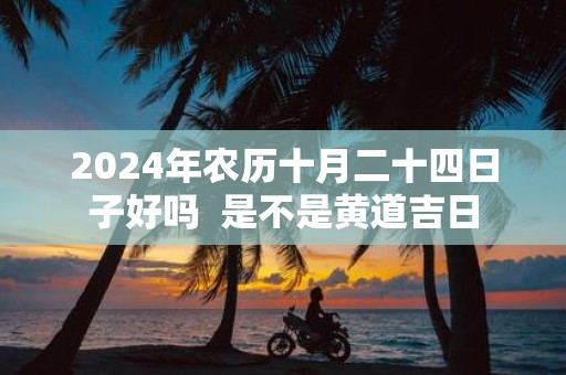 2025年农历十月二十四日子好吗 是不是黄道吉日