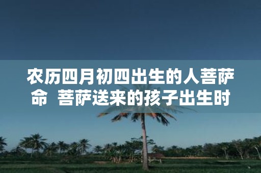 农历四月初四出生的人菩萨命 菩萨送来的孩子出生时辰