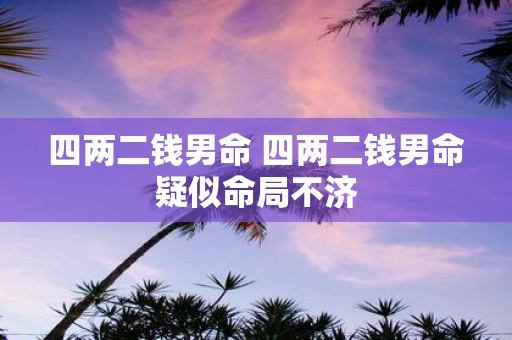 四两二钱男命 四两二钱男命疑似命局不济