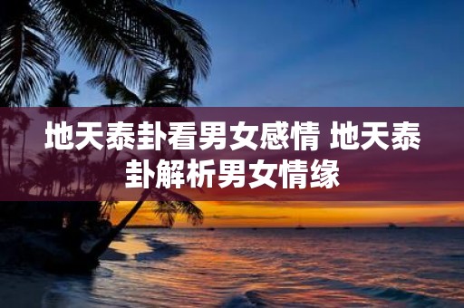 地天泰卦看男女感情 地天泰卦解析男女情缘