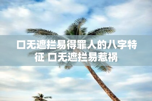 口无遮拦易得罪人的八字特征 口无遮拦易惹祸