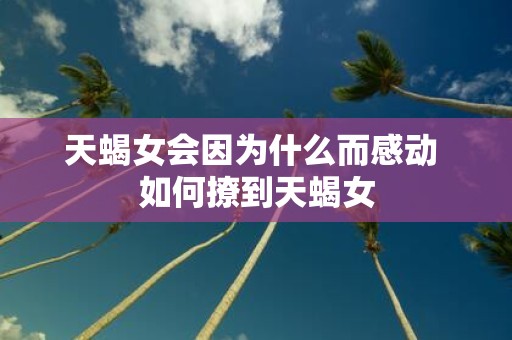 天蝎女会因为什么而感动 如何撩到天蝎女