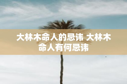 大林木命人的忌讳 大林木命人有何忌讳