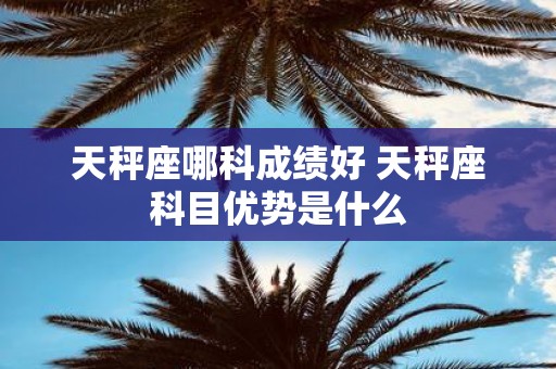 天秤座哪科成绩好 天秤座科目优势是什么