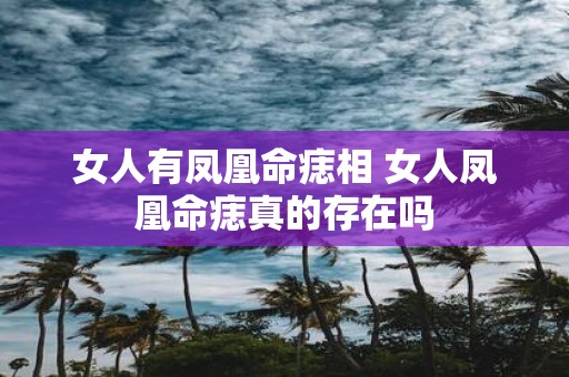 女人有凤凰命痣相 女人凤凰命痣真的存在吗