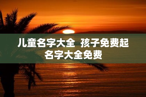 儿童名字大全 孩子免费起名字大全免费