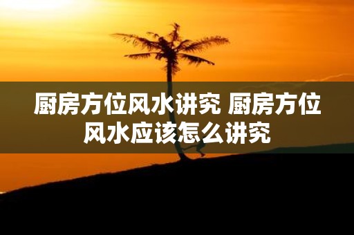 厨房方位风水讲究 厨房方位风水应该怎么讲究