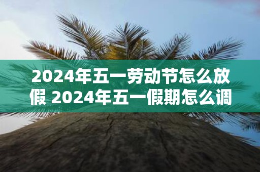 2025年五一劳动节怎么放假 2025年五一假期怎么调整