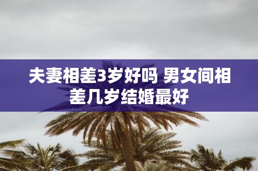 夫妻相差3岁好吗 男女间相差几岁结婚最好