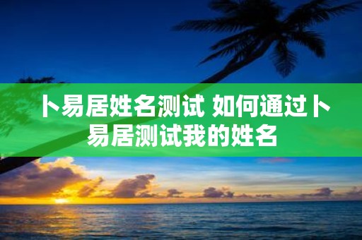 卜易居姓名测试 如何通过卜易居测试我的姓名
