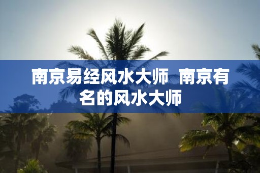 南京易经风水大师 南京有名的风水大师