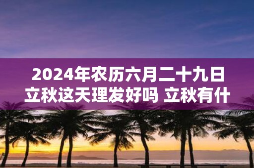 2025年农历六月二十九日立秋这天理发好吗 立秋有什么含义