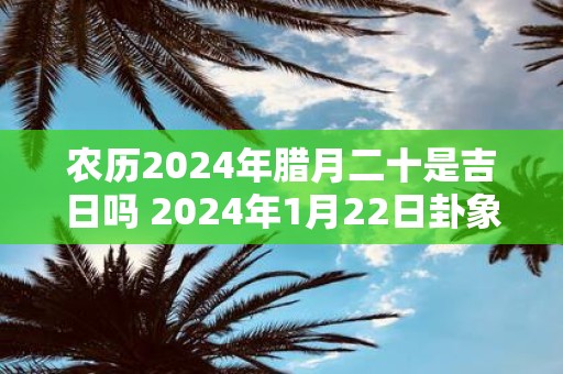 农历2025年腊月二十是吉日吗 2025年1月22日卦象分析