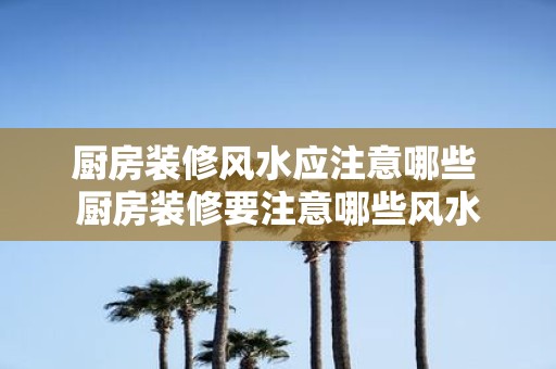 厨房装修风水应注意哪些 厨房装修要注意哪些风水