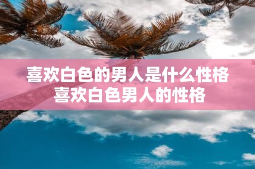 喜欢白色的男人是什么性格 喜欢白色男人的性格