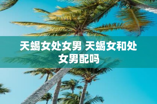 天蝎女处女男 天蝎女和处女男配吗