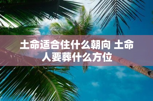 土命适合住什么朝向 土命人要葬什么方位