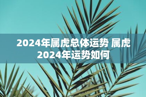 2025年属虎总体运势 属虎2025年运势如何