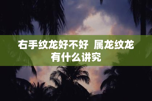 右手纹龙好不好 属龙纹龙有什么讲究