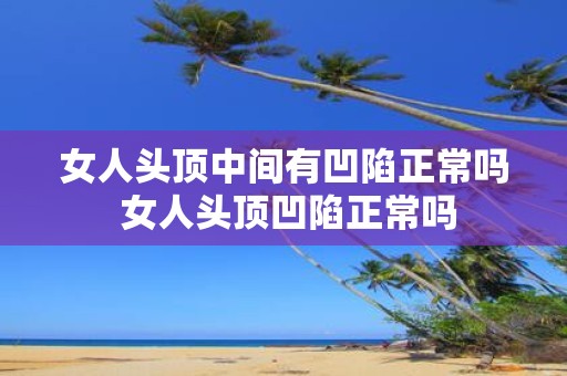 女人头顶中间有凹陷正常吗 女人头顶凹陷正常吗