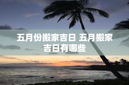 五月份搬家吉日 五月搬家吉日有哪些