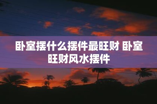 卧室摆什么摆件最旺财 卧室旺财风水摆件