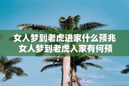 女人梦到老虎进家什么预兆 女人梦到老虎入家有何预兆