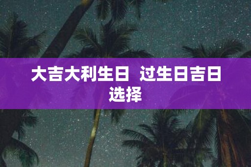 大吉大利生日 过生日吉日选择