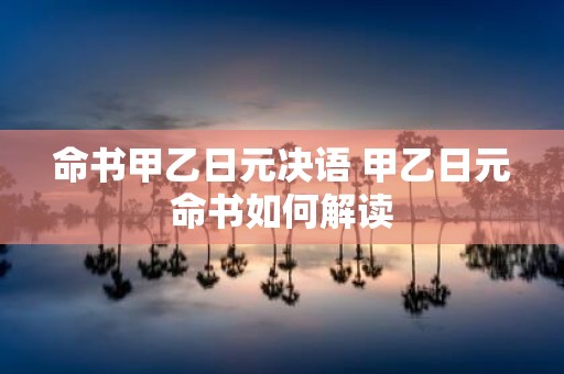 命书甲乙日元决语 甲乙日元命书如何解读