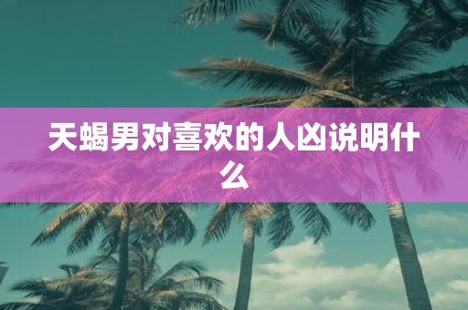 天蝎男对喜欢的人凶说明什么