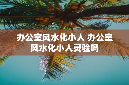 办公室风水化小人 办公室风水化小人灵验吗