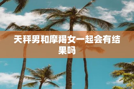 天秤男和摩羯女一起会有结果吗