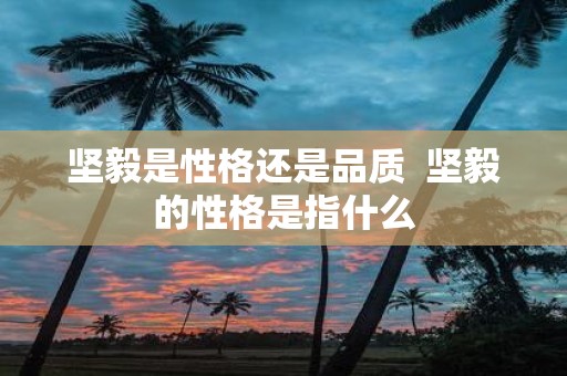 坚毅是性格还是品质 坚毅的性格是指什么