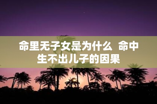 命里无子女是为什么 命中生不出儿子的因果