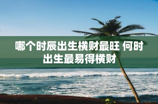 哪个时辰出生横财最旺 何时出生最易得横财
