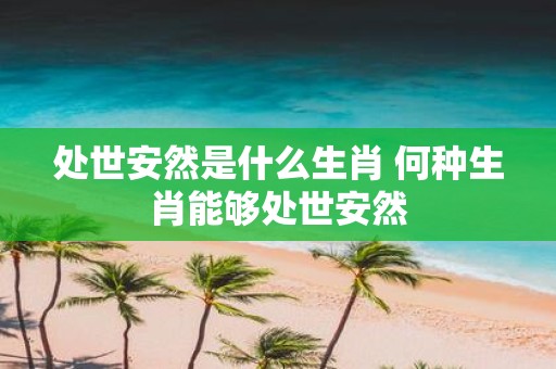 处世安然是什么生肖 何种生肖能够处世安然
