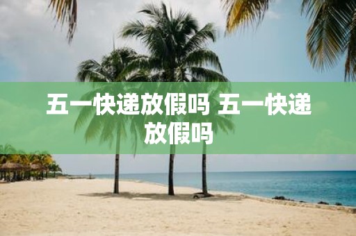 五一快递放假吗 五一快递放假吗