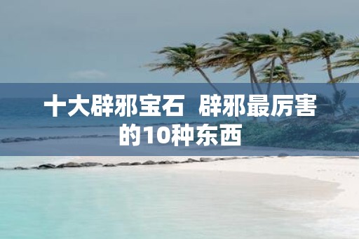 十大辟邪宝石 辟邪最厉害的10种东西