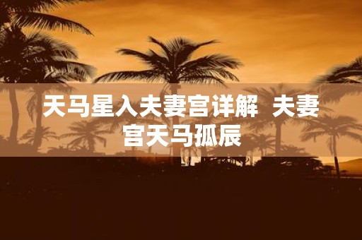 天马星入夫妻宫详解 夫妻宫天马孤辰