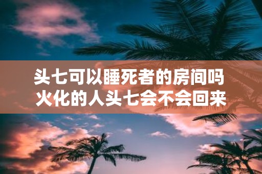 头七可以睡死者的房间吗 火化的人头七会不会回来